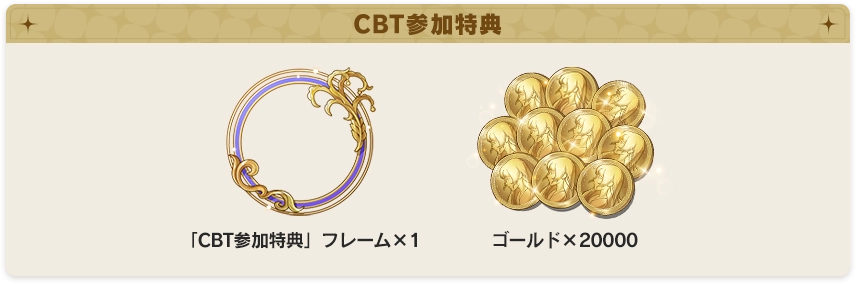 CBT参加特典：「CBT参加特典」フレームx1、ゴールドx20000