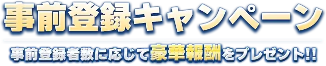 事前登録キャンペーン 事前登録者数に応じて豪華報酬をプレゼント!!