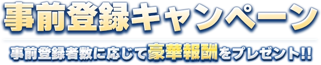 事前登録キャンペーン 事前登録者数に応じて豪華報酬をプレゼント!!